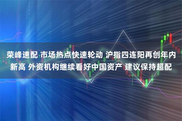 荣峰速配 市场热点快速轮动 沪指四连阳再创年内新高 外资机构继续看好中国资产 建议保持超配