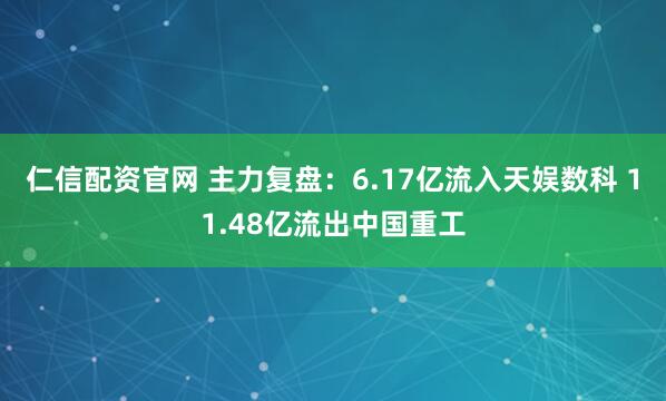 仁信配资官网 主力复盘：6.17亿流入天娱数科 11.48亿流出中国重工