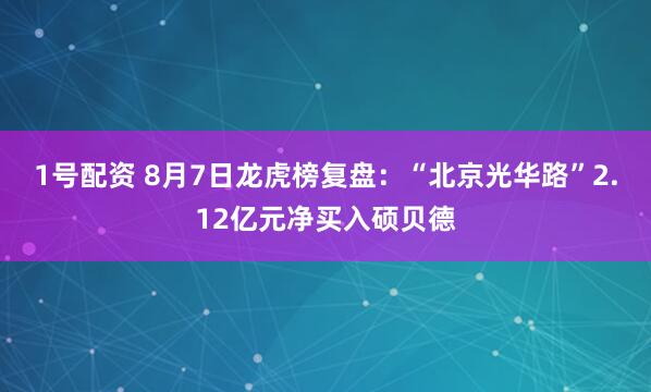 1号配资 8月7日龙虎榜复盘：“北京光华路”2.12亿元净买入硕贝德