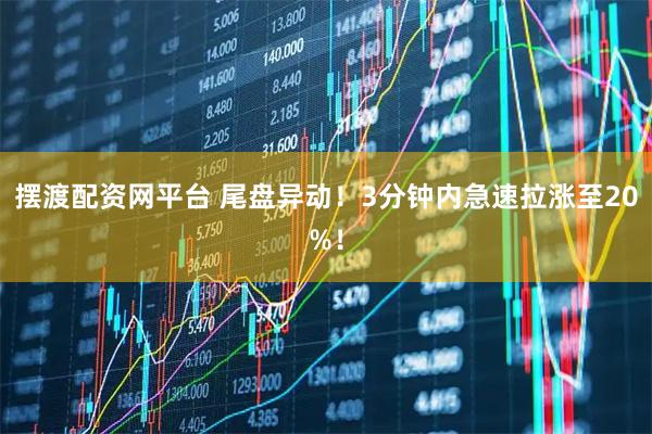 摆渡配资网平台 尾盘异动！3分钟内急速拉涨至20%！