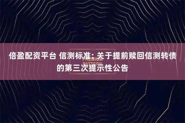 倍盈配资平台 信测标准: 关于提前赎回信测转债的第三次提示性公告