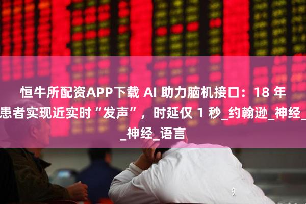 恒牛所配资APP下载 AI 助力脑机接口：18 年瘫痪患者实现近实时“发声”，时延仅 1 秒_约翰逊_神经_语言