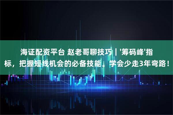 海证配资平台 赵老哥聊技巧｜'筹码峰'指标，把握短线机会的必备技能。学会少走3年弯路！