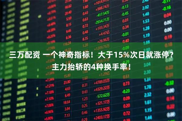 三万配资 一个神奇指标！大于15%次日就涨停？主力抬轿的4种换手率！