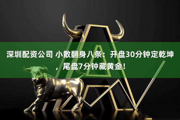 深圳配资公司 小散翻身八条：开盘30分钟定乾坤，尾盘7分钟藏黄金！