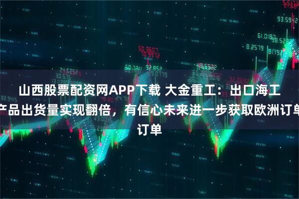山西股票配资网APP下载 大金重工：出口海工产品出货量实现翻倍，有信心未来进一步获取欧洲订单