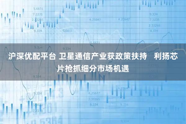 沪深优配平台 卫星通信产业获政策扶持   利扬芯片抢抓细分市场机遇