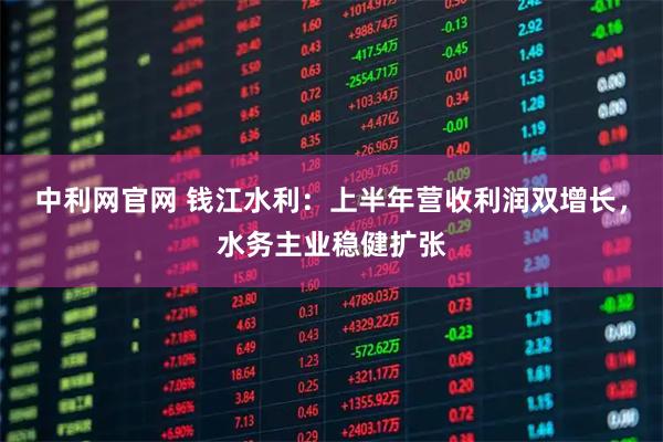 中利网官网 钱江水利：上半年营收利润双增长，水务主业稳健扩张
