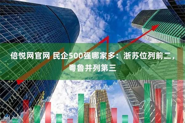 倍悦网官网 民企500强哪家多：浙苏位列前二，粤鲁并列第三