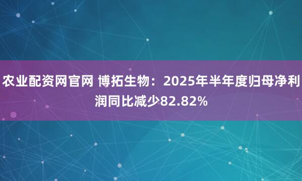 农业配资网官网 博拓生物：2025年半年度归母净利润同比减少82.82%