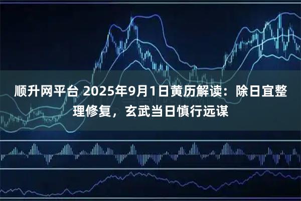 顺升网平台 2025年9月1日黄历解读：除日宜整理修复，玄武当日慎行远谋