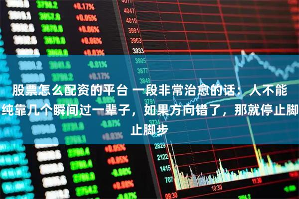 股票怎么配资的平台 一段非常治愈的话：人不能单纯靠几个瞬间过一辈子，如果方向错了，那就停止脚步