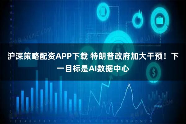 沪深策略配资APP下载 特朗普政府加大干预！下一目标是AI数据中心