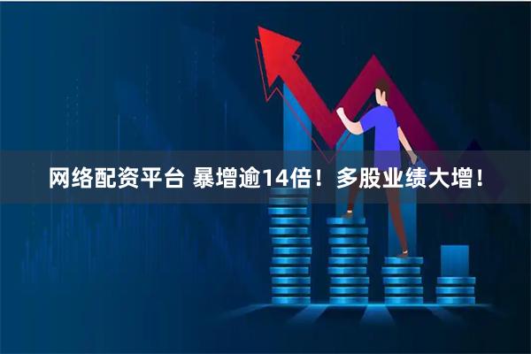 网络配资平台 暴增逾14倍!多股业绩大增!
