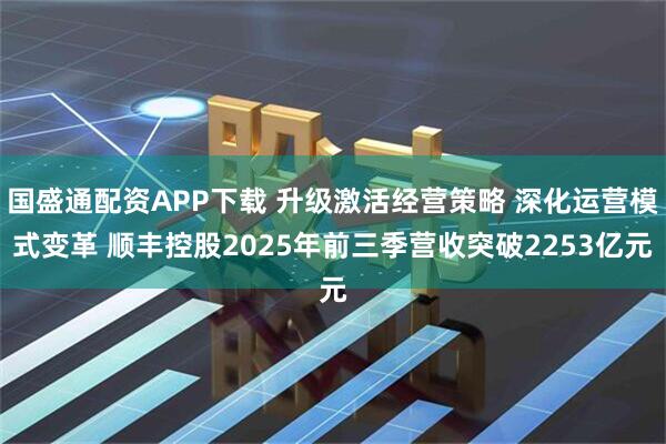 国盛通配资APP下载 升级激活经营策略 深化运营模式变革 顺丰控股2025年前三季营收突破2253亿元