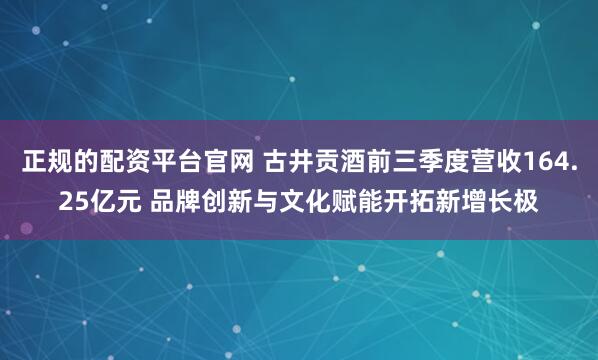 正规的配资平台官网 古井贡酒前三季度营收164.25亿元 品牌创新与文化赋能开拓新增长极