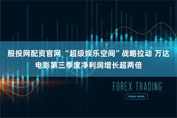 股投网配资官网 “超级娱乐空间”战略拉动 万达电影第三季度净利润增长超两倍