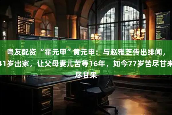 粤友配资 “霍元甲”黄元申：与赵雅芝传出绯闻，41岁出家，让父母妻儿苦等16年，如今77岁苦尽甘来