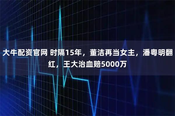 大牛配资官网 时隔15年,董洁再当女主,潘粤明翻红,王大治血赔5000万
